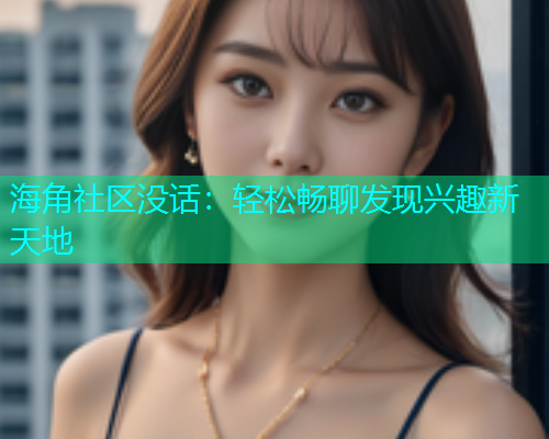 海角社区没话：轻松畅聊发现兴趣新天地