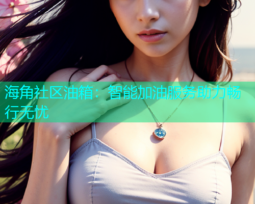 海角社区油箱：智能加油服务助力畅行无忧