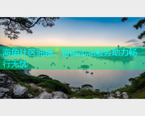 海角社区油箱：智能加油服务助力畅行无忧