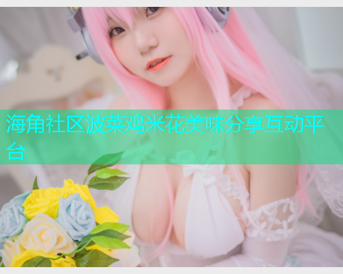 海角社区波菜鸡米花美味分享互动平台