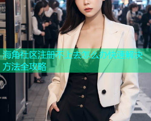 海角社区注册不上去怎么办快速解决方法全攻略