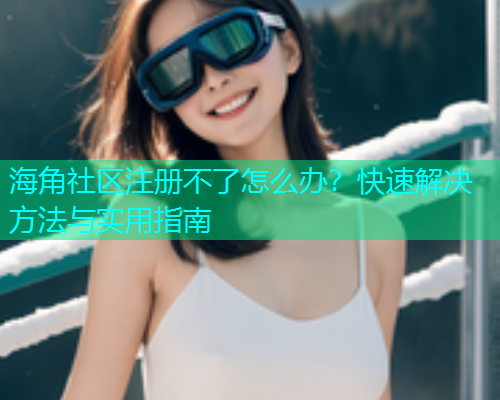 海角社区注册不了怎么办？快速解决方法与实用指南
