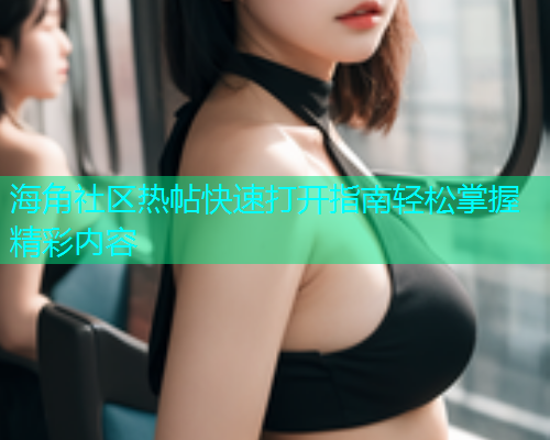 海角社区热帖快速打开指南轻松掌握精彩内容
