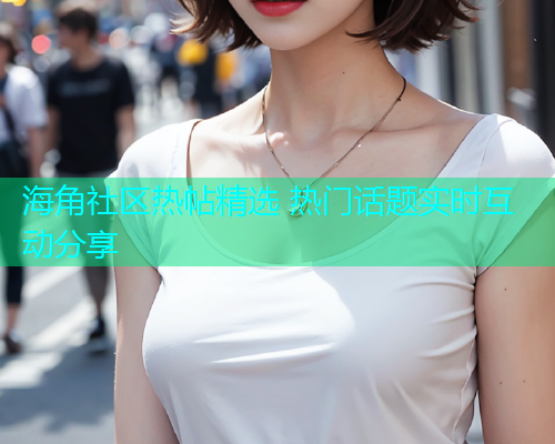 海角社区热帖精选 热门话题实时互动分享