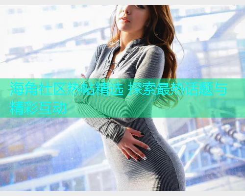 海角社区热帖精选 探索最热话题与精彩互动