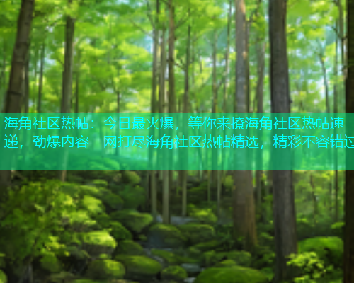 海角社区热帖：今日最火爆，等你来撩海角社区热帖速递，劲爆内容一网打尽海角社区热帖精选，精彩不容错过